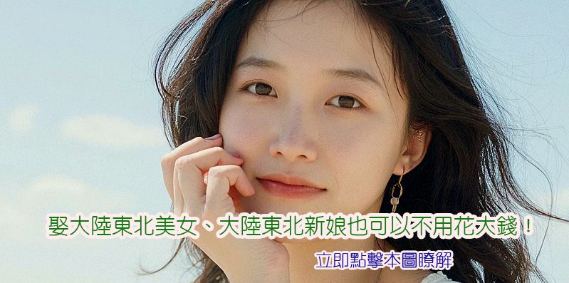 娶大陸東北美女、大陸東北新娘也可以不用花大錢! 娶大陸東北美女、大陸東北新娘也可以不用花大錢!